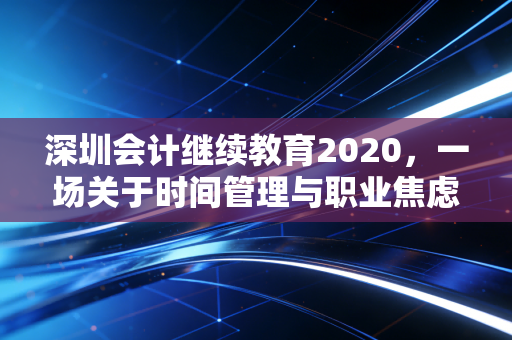 深圳会计继续教育2020，一场关于时间管理与职业焦虑的深度复盘