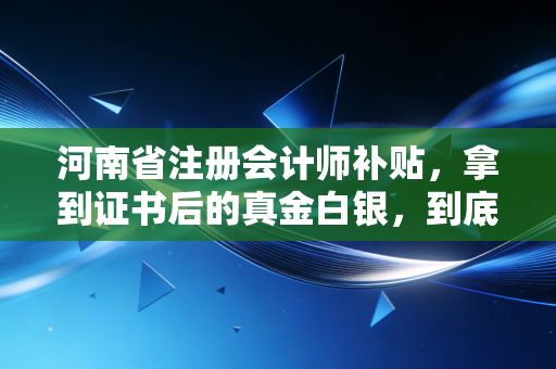 河南省注册会计师补贴，拿到证书后的真金白银，到底能不能改变你的生活？