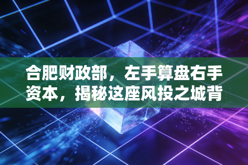 合肥财政部，左手算盘右手资本，揭秘这座风投之城背后的财务逻辑