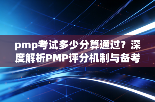 pmp考试多少分算通过？深度解析PMP评分机制与备考策略