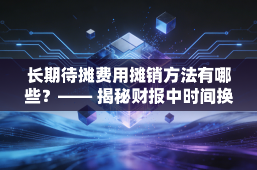 长期待摊费用摊销方法有哪些?—— 揭秘财报中时间换空间的会计艺术