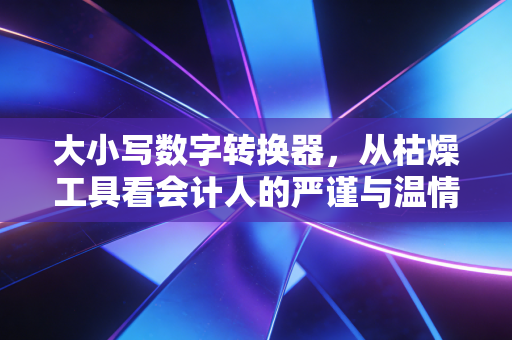 大小写数字转换器，从枯燥工具看会计人的严谨与温情