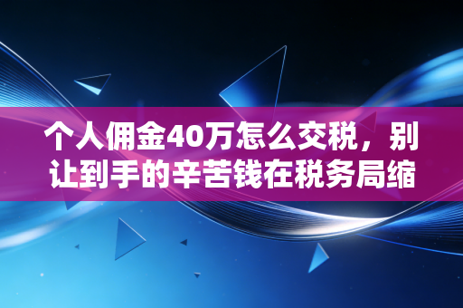 个人佣金40万怎么交税,别让到手的辛苦钱在税务局缩水三成