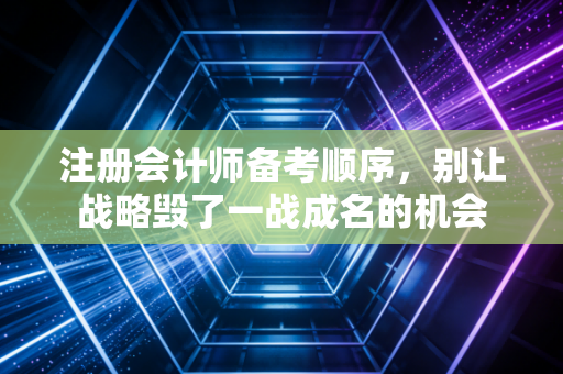 注册会计师备考顺序，别让战略毁了一战成名的机会