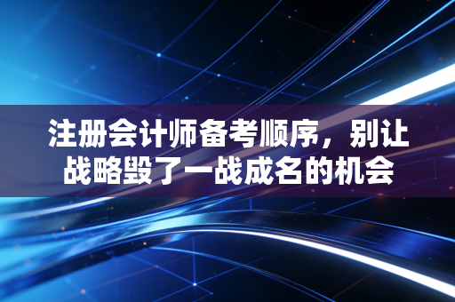 注册会计师备考顺序，别让战略毁了一战成名的机会