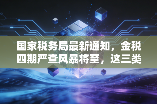 国家税务局最新通知，金税四期严查风暴将至，这三类红线千万别踩，企业和个人都要醒醒了！