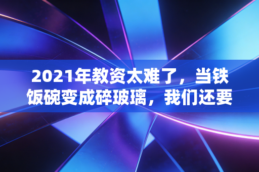 2021年教资太难了，当铁饭碗变成碎玻璃，我们还要硬着头皮上吗？