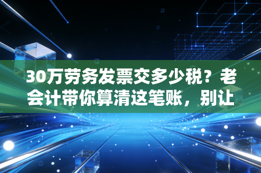 30万劳务发票交多少税?老会计带你算清这笔账,别让辛苦钱白交了!