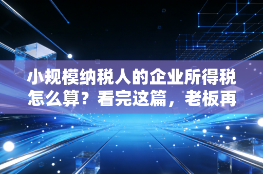 小规模纳税人的企业所得税怎么算?看完这篇,老板再也不用担心多交冤枉税了
