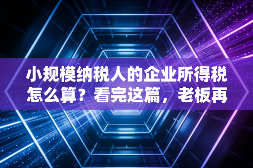 小规模纳税人的企业所得税怎么算？看完这篇，老板再也不用担心多交冤枉税了
