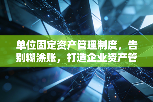 单位固定资产管理制度，告别糊涂账，打造企业资产管理的护城河