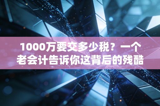 1000万要交多少税？一个老会计告诉你这背后的残酷真相与省钱门道