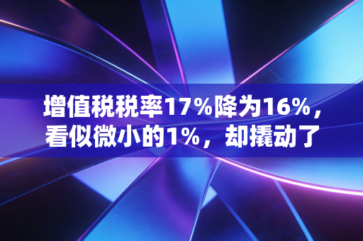 增值税税率17%降为16%，看似微小的1%，却撬动了千万企业的利润天平