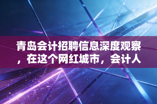 青岛会计招聘信息深度观察，在这个网红城市，会计人的职业春天真的来了吗？