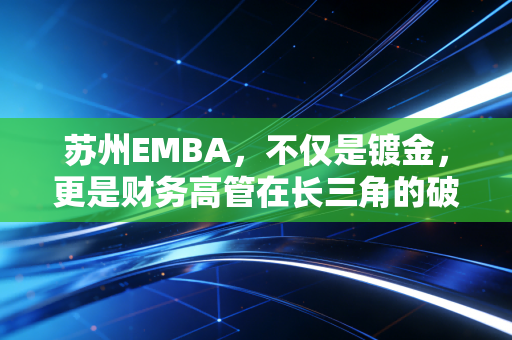 苏州EMBA，不仅是镀金，更是财务高管在长三角的破局之道