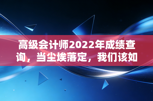 高级会计师2022年成绩查询，当尘埃落定，我们该如何面对那串决定命运的数字？
