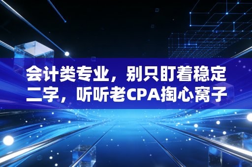 会计类专业，别只盯着稳定二字，听听老CPA掏心窝子的大实话
