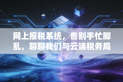 网上报税系统，告别手忙脚乱，聊聊我们与云端税务局的爱恨情仇