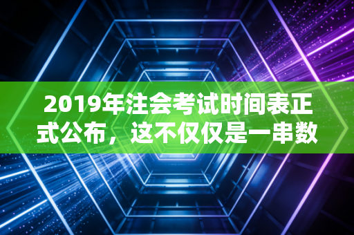 2019年注会考试时间表正式公布，这不仅仅是一串数字，更是你与命运博弈的入场券