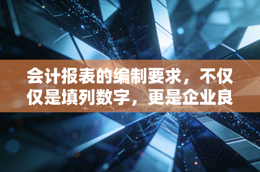 会计报表的编制要求，不仅仅是填列数字，更是企业良心的试金石