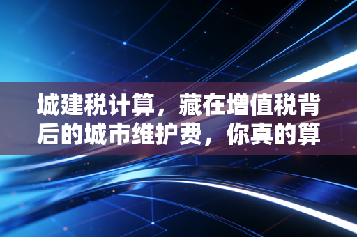 城建税计算，藏在增值税背后的城市维护费，你真的算对了吗？