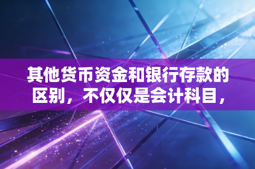 其他货币资金和银行存款的区别，不仅仅是会计科目，更是企业资金自由的分水岭