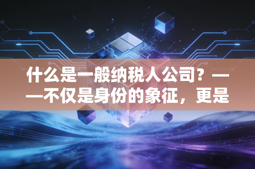 什么是一般纳税人公司？——不仅是身份的象征，更是税务筹划的必修课