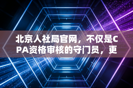 北京人社局官网，不仅是CPA资格审核的守门员，更是会计人职业进阶的藏宝图