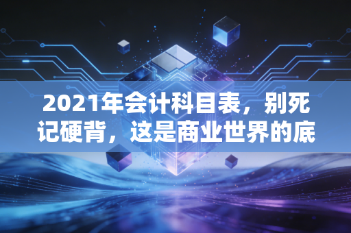 2021年会计科目表，别死记硬背，这是商业世界的底层代码