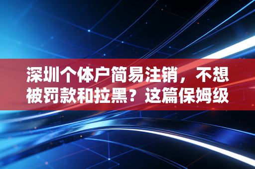 深圳个体户简易注销,不想被罚款和拉黑?这篇保姆级教程你非看不可
