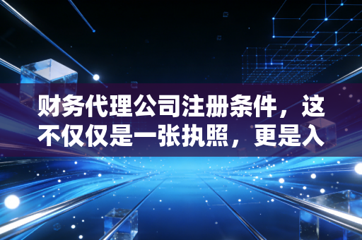 财务代理公司注册条件，这不仅仅是一张执照，更是入行的生死状