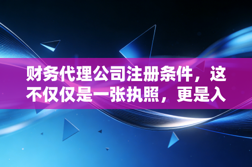 财务代理公司注册条件，这不仅仅是一张执照，更是入行的生死状