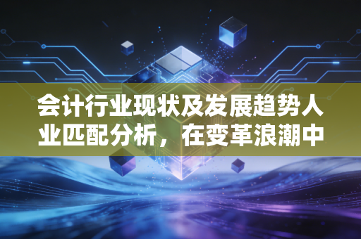 会计行业现状及发展趋势人业匹配分析,在变革浪潮中寻找你的坐标