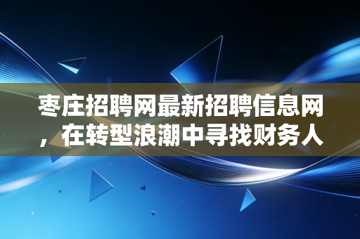 枣庄招聘网最新招聘信息网，在转型浪潮中寻找财务人的价值锚点