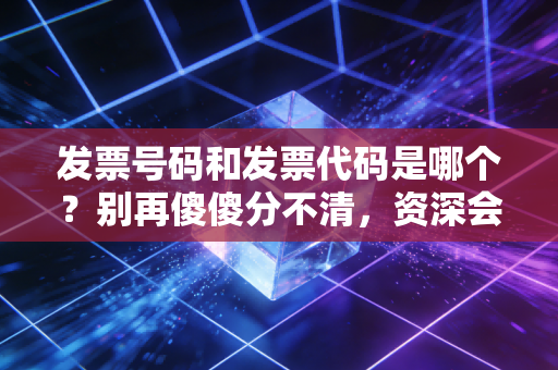 发票号码和发票代码是哪个？别再傻傻分不清，资深会计教你一眼看懂财税身份证