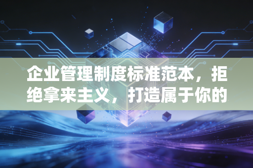 企业管理制度标准范本，拒绝拿来主义，打造属于你的商业免疫系统