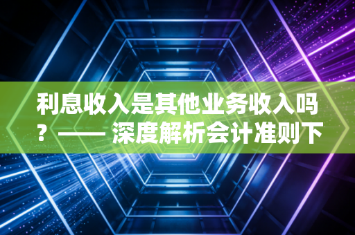 利息收入是其他业务收入吗？—— 深度解析会计准则下的钱生钱归属迷局