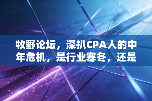 牧野论坛，深扒CPA人的中年危机，是行业寒冬，还是我们太焦虑了？