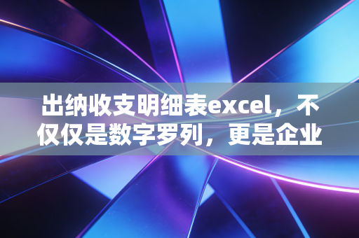 出纳收支明细表excel，不仅仅是数字罗列，更是企业资金安全的防洪堤
