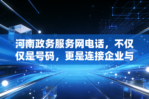 河南政务服务网电话，不仅仅是号码，更是连接企业与政府的暖心热线——一位注册会计师的深度观察