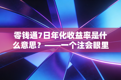 零钱通7日年化收益率是什么意思？——一个注会眼里的零钱理财真相