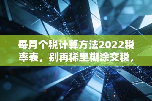每月个税计算方法2022税率表，别再稀里糊涂交税，手把手教你算明白每一分钱