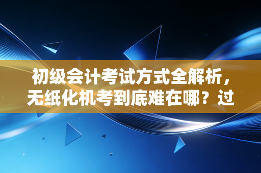 初级会计考试方式全解析，无纸化机考到底难在哪？过来人告诉你如何应对