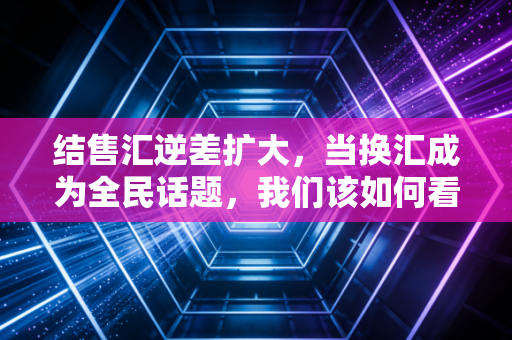 结售汇逆差扩大，当换汇成为全民话题，我们该如何看懂钱流向了哪里？