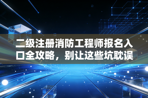 二级注册消防工程师报名入口全攻略，别让这些坑耽误了你的职业跃迁