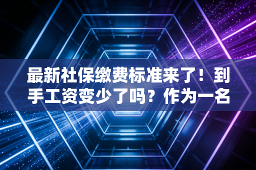 最新社保缴费标准来了！到手工资变少了吗？作为一名注会，我想和你聊聊这背后的真相