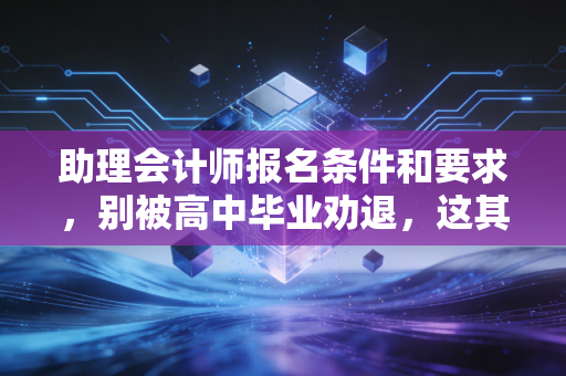 助理会计师报名条件和要求，别被高中毕业劝退，这其实是入行会计的最佳红利期