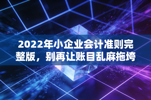 2022年小企业会计准则完整版，别再让账目乱麻拖垮你的创业梦
