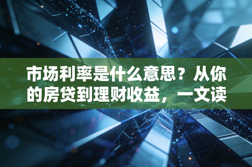 市场利率是什么意思？从你的房贷到理财收益，一文读懂金融的隐形指挥棒