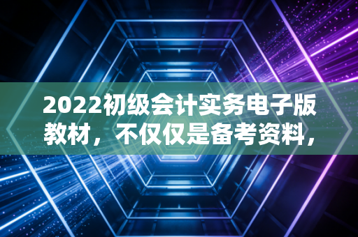 2022初级会计实务电子版教材，不仅仅是备考资料，更是会计人的入门基石
